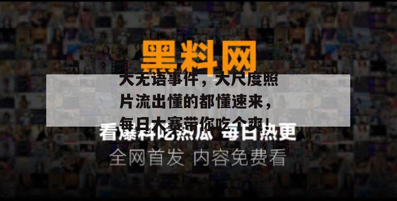 大无语事件,大尺度照片流出懂的都懂速来,每日大赛带你吃个爽!