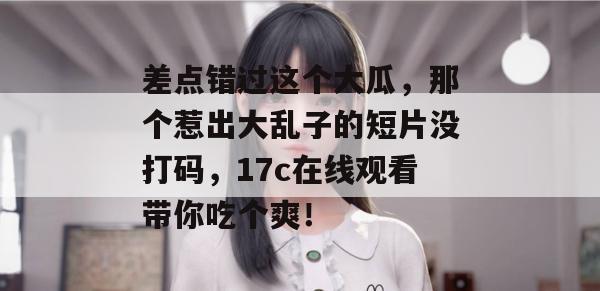 差点错过这个大瓜,那个惹出大乱子的短片没打码,17c在线观看带你吃个爽!