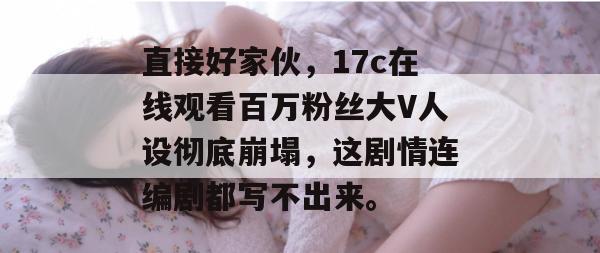 直接好家伙，17c在线观看百万粉丝大V人设彻底崩塌，这剧情连编剧都写不出来。