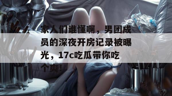 家人们谁懂啊,男团成员的深夜开房记录被曝光,17c吃瓜带你吃个爽!