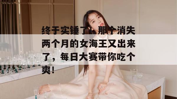 终于实锤了!那个消失两个月的女海王又出来了,每日大赛带你吃个爽!