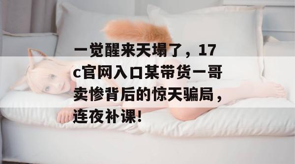 一觉醒来天塌了，17c官网入口某带货一哥卖惨背后的惊天骗局，连夜补课！
