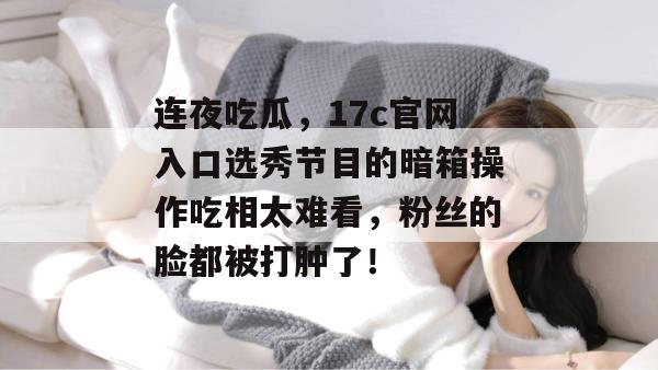 连夜吃瓜,17c官网入口选秀节目的暗箱操作吃相太难看,粉丝的脸都被打肿了!