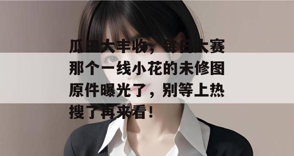 瓜田大丰收,每日大赛那个一线小花的未修图原件曝光了,别等上热搜了再来看!