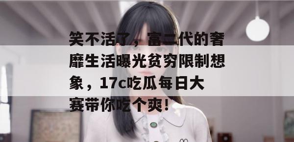 笑不活了,富二代的奢靡生活曝光贫穷限制想象,17c吃瓜每日大赛带你吃个爽!