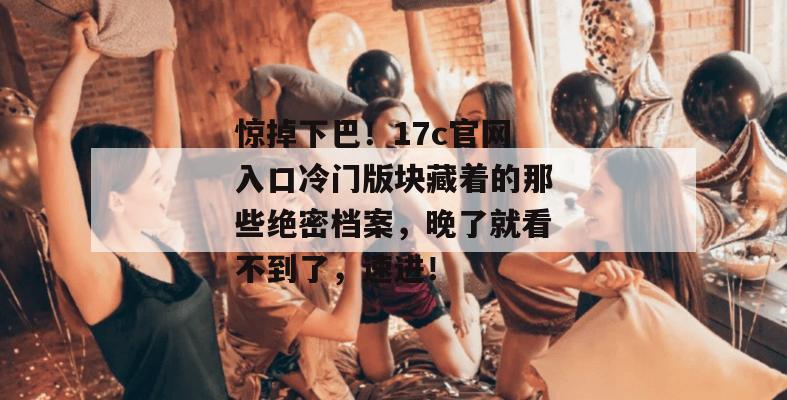 惊掉下巴!17c官网入口冷门版块藏着的那些绝密档案,晚了就看不到了,速进!