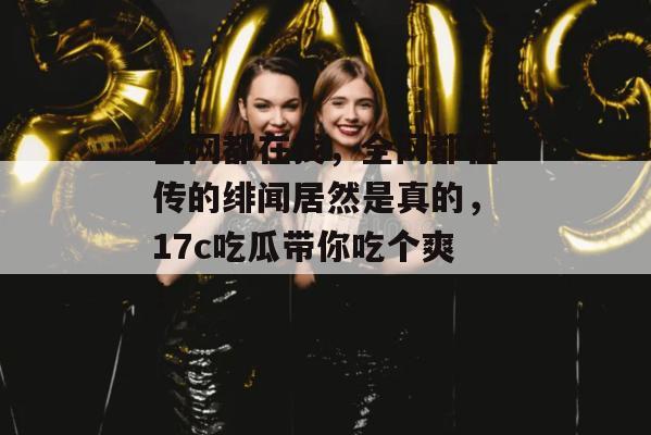全网都在找,全网都在传的绯闻居然是真的,17c吃瓜带你吃个爽!