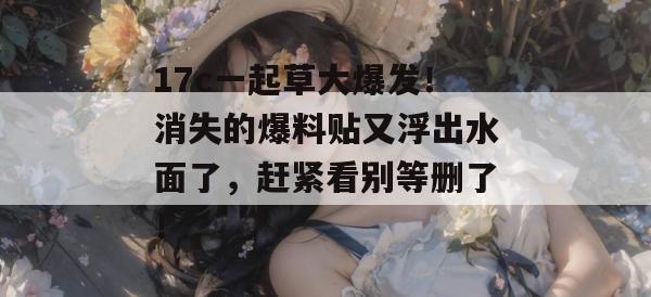 17c一起草大爆发！消失的爆料贴又浮出水面了，赶紧看别等删了！