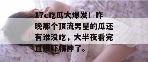 17c吃瓜大爆发!昨晚那个顶流男星的瓜还有谁没吃,大半夜看完直接吓精神了。