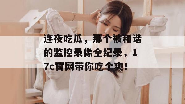 连夜吃瓜,那个被和谐的监控录像全纪录,17c官网带你吃个爽!