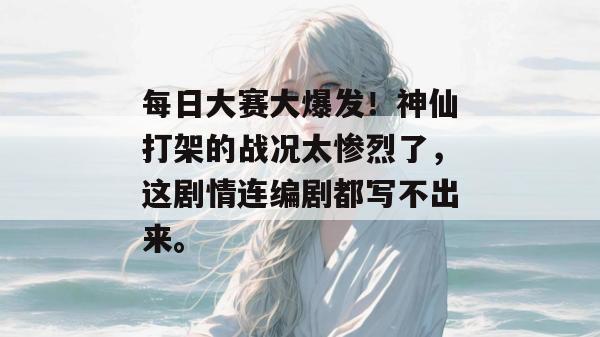 每日大赛大爆发!神仙打架的战况太惨烈了,这剧情连编剧都写不出来。