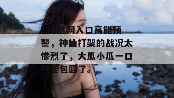 17c官网入口高能预警,神仙打架的战况太惨烈了,大瓜小瓜一口气全包圆了。