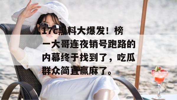 17c黑料大爆发！榜一大哥连夜销号跑路的内幕终于找到了，吃瓜群众简直赢麻了。