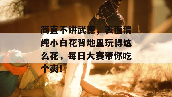 简直不讲武德，表面清纯小白花背地里玩得这么花，每日大赛带你吃个爽！