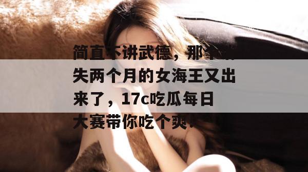 简直不讲武德,那个消失两个月的女海王又出来了,17c吃瓜每日大赛带你吃个爽!